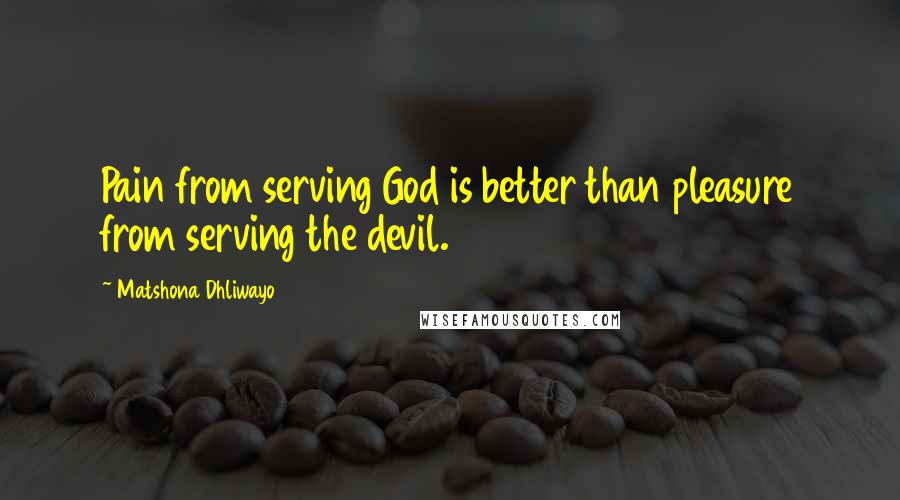 Matshona Dhliwayo Quotes: Pain from serving God is better than pleasure from serving the devil.