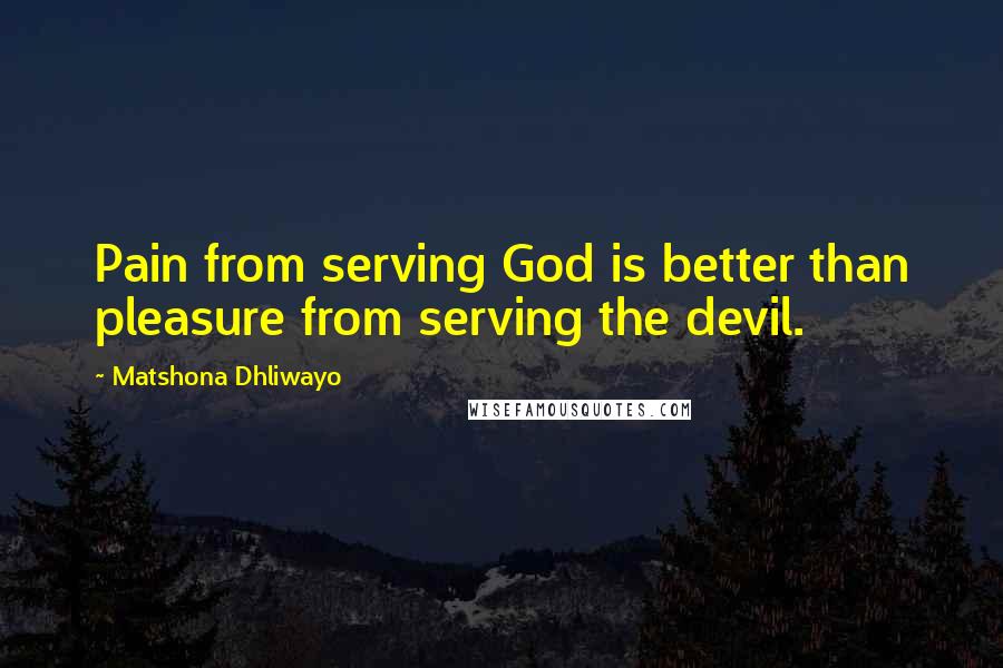 Matshona Dhliwayo Quotes: Pain from serving God is better than pleasure from serving the devil.