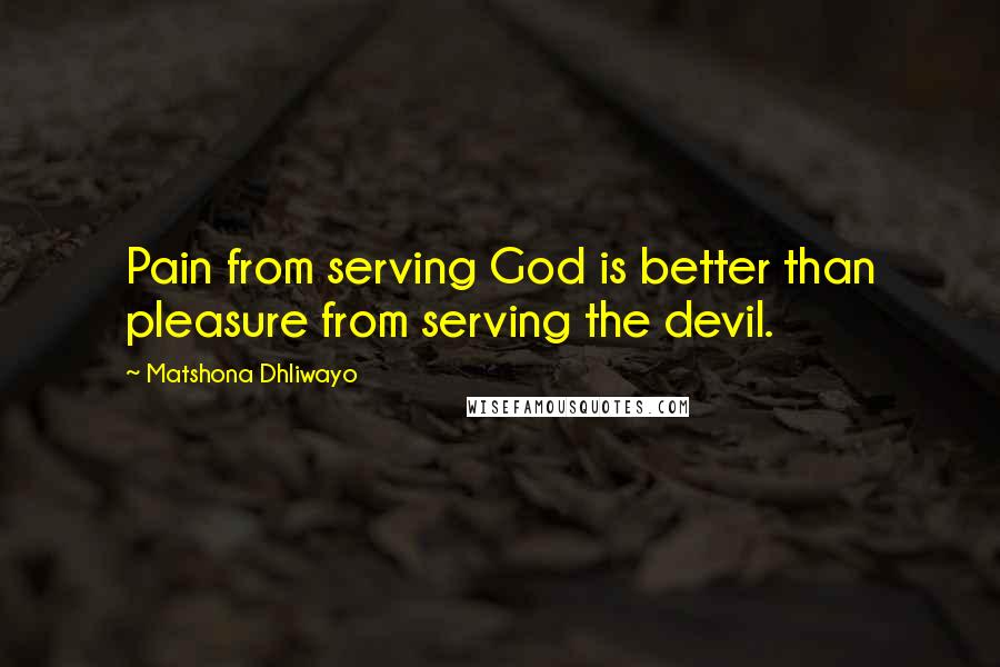 Matshona Dhliwayo Quotes: Pain from serving God is better than pleasure from serving the devil.