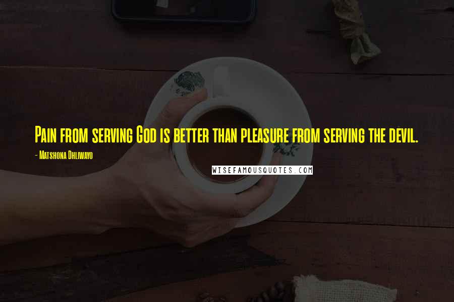 Matshona Dhliwayo Quotes: Pain from serving God is better than pleasure from serving the devil.