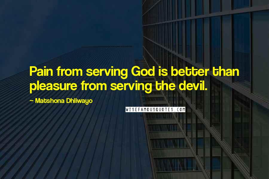 Matshona Dhliwayo Quotes: Pain from serving God is better than pleasure from serving the devil.