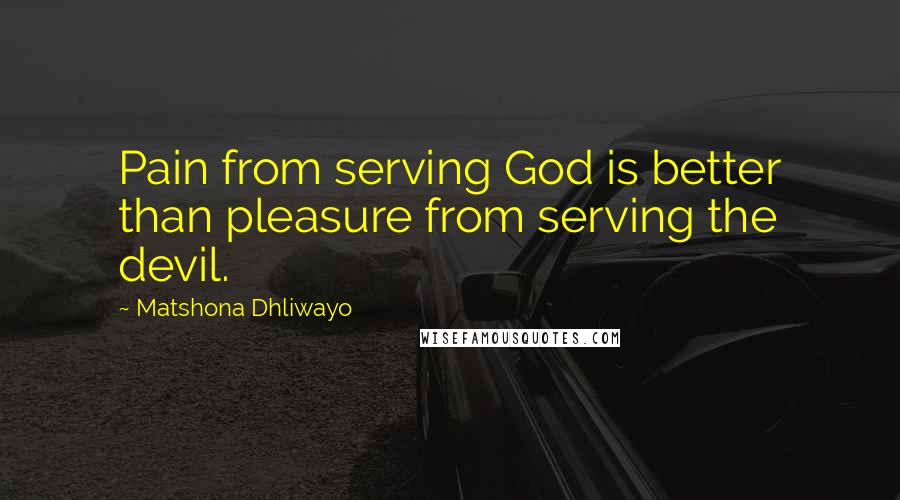 Matshona Dhliwayo Quotes: Pain from serving God is better than pleasure from serving the devil.