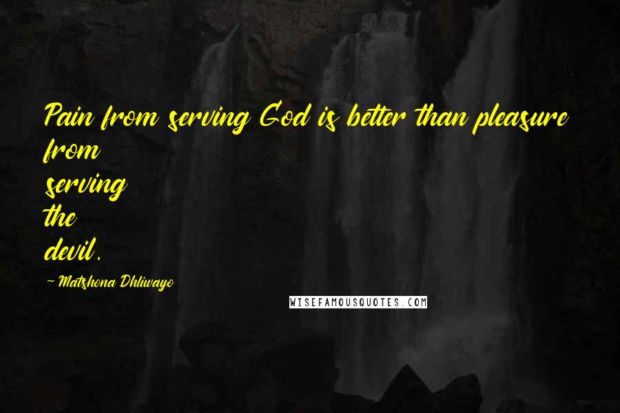 Matshona Dhliwayo Quotes: Pain from serving God is better than pleasure from serving the devil.