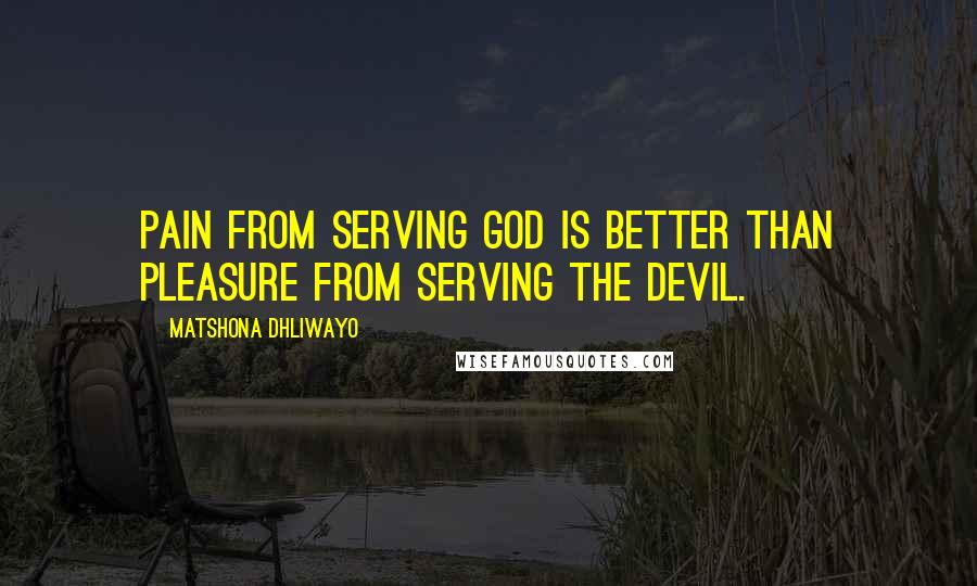 Matshona Dhliwayo Quotes: Pain from serving God is better than pleasure from serving the devil.