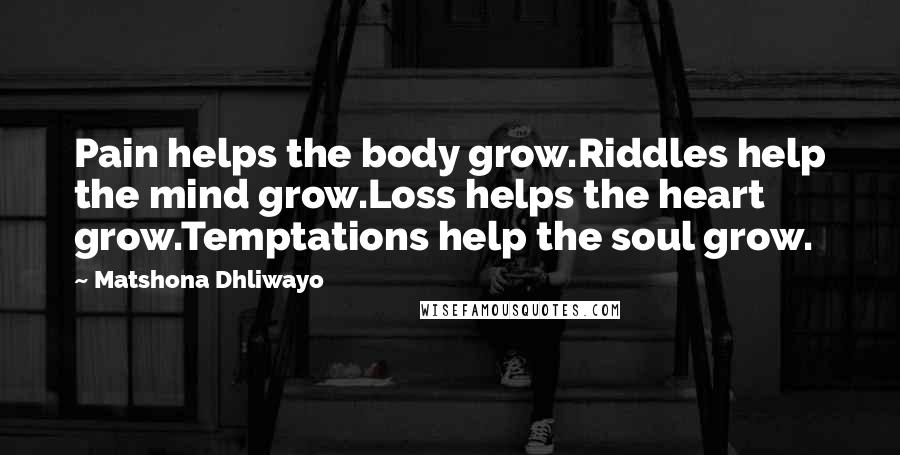 Matshona Dhliwayo Quotes: Pain helps the body grow.Riddles help the mind grow.Loss helps the heart grow.Temptations help the soul grow.