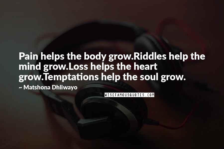 Matshona Dhliwayo Quotes: Pain helps the body grow.Riddles help the mind grow.Loss helps the heart grow.Temptations help the soul grow.