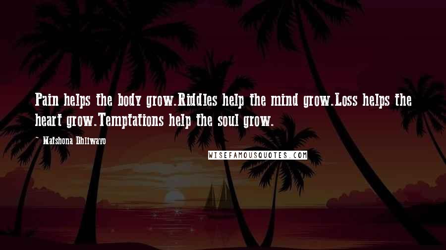 Matshona Dhliwayo Quotes: Pain helps the body grow.Riddles help the mind grow.Loss helps the heart grow.Temptations help the soul grow.