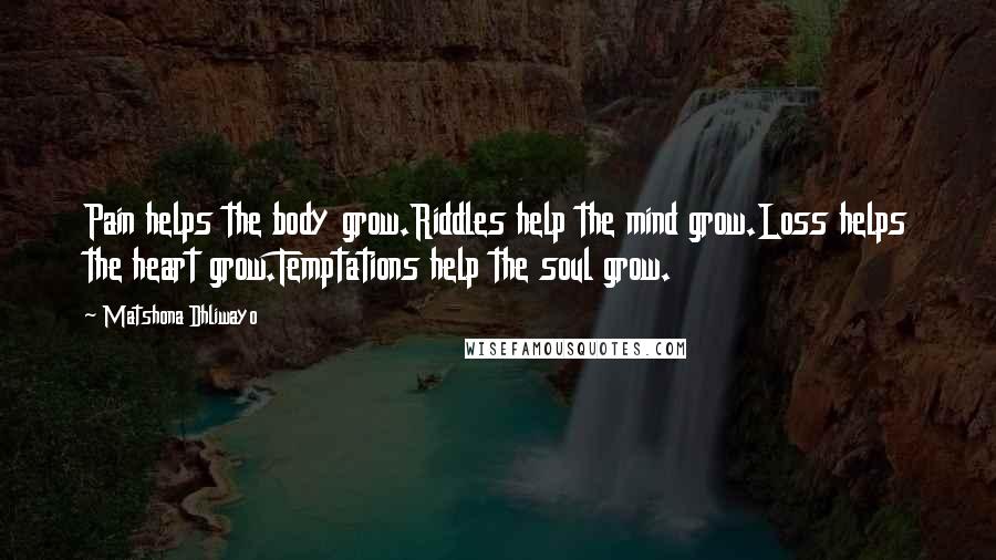 Matshona Dhliwayo Quotes: Pain helps the body grow.Riddles help the mind grow.Loss helps the heart grow.Temptations help the soul grow.