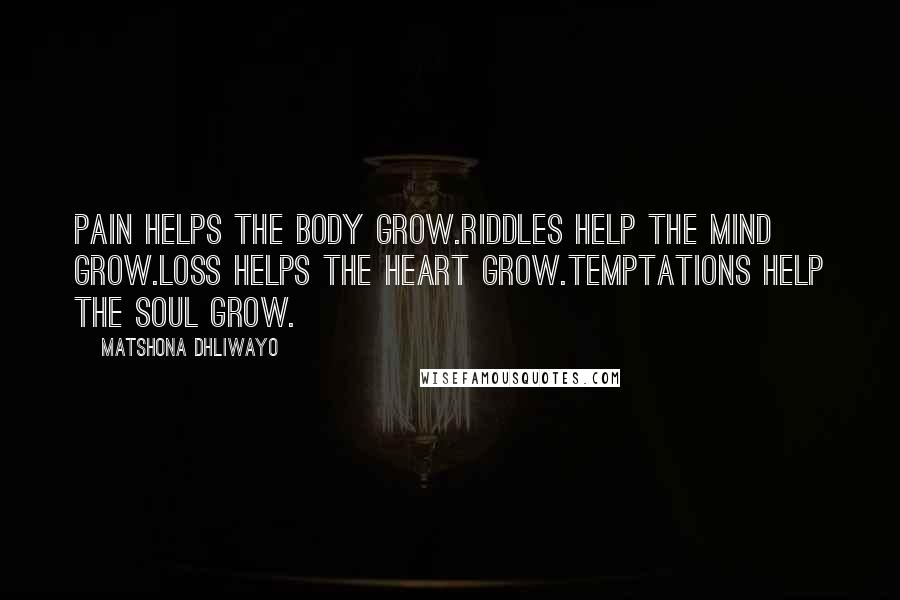 Matshona Dhliwayo Quotes: Pain helps the body grow.Riddles help the mind grow.Loss helps the heart grow.Temptations help the soul grow.