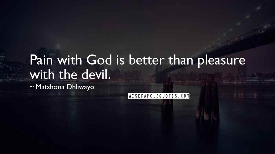 Matshona Dhliwayo Quotes: Pain with God is better than pleasure with the devil.