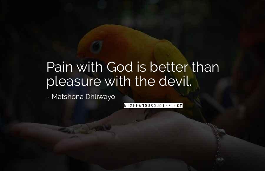 Matshona Dhliwayo Quotes: Pain with God is better than pleasure with the devil.