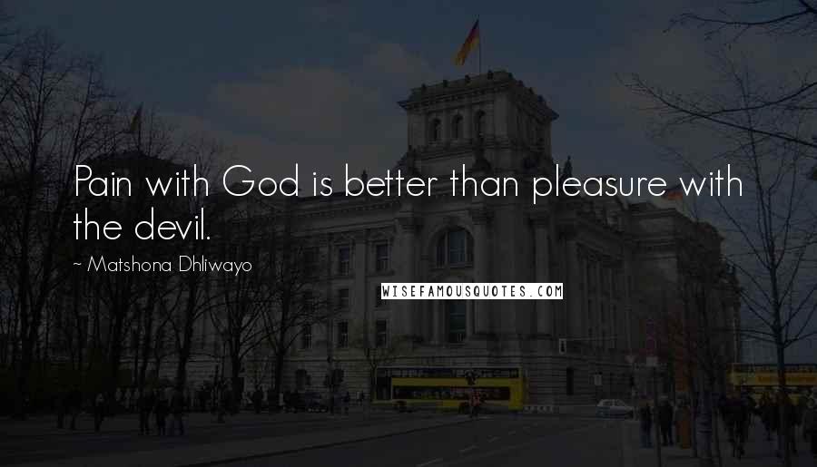 Matshona Dhliwayo Quotes: Pain with God is better than pleasure with the devil.
