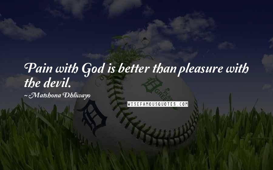 Matshona Dhliwayo Quotes: Pain with God is better than pleasure with the devil.