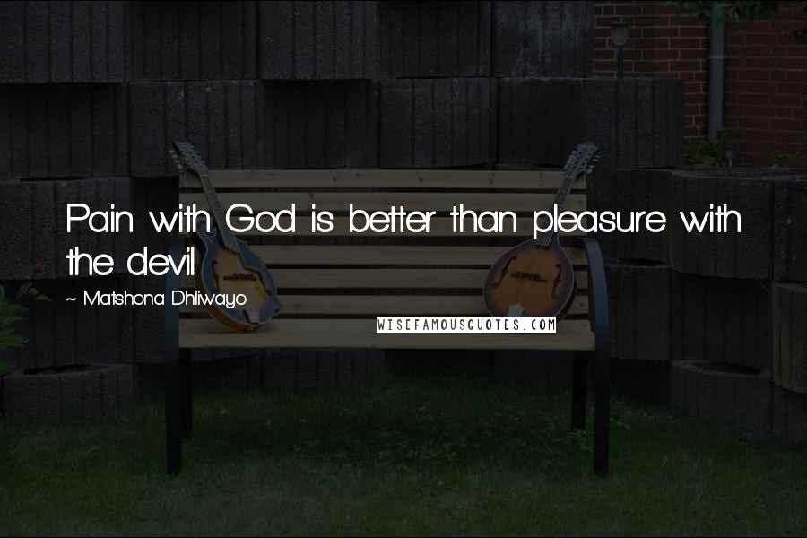 Matshona Dhliwayo Quotes: Pain with God is better than pleasure with the devil.