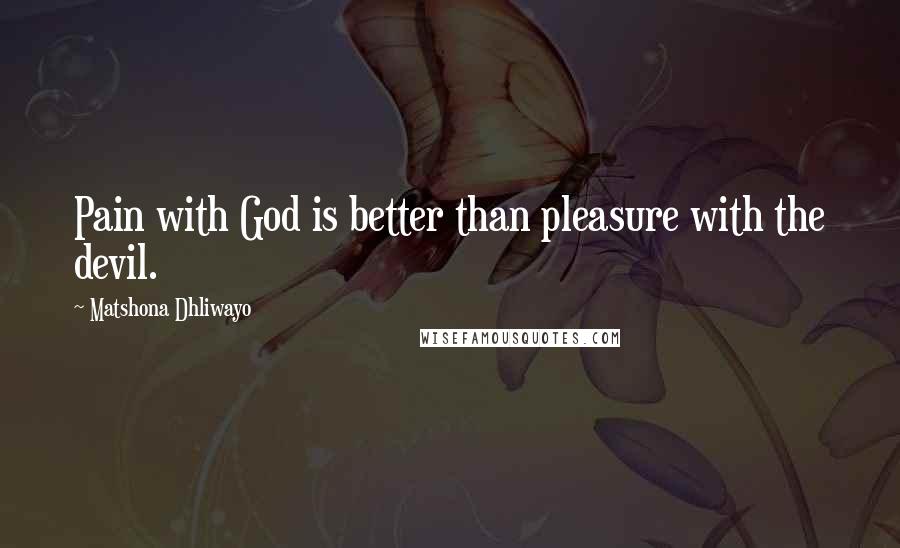 Matshona Dhliwayo Quotes: Pain with God is better than pleasure with the devil.