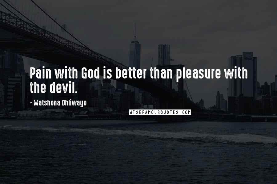 Matshona Dhliwayo Quotes: Pain with God is better than pleasure with the devil.