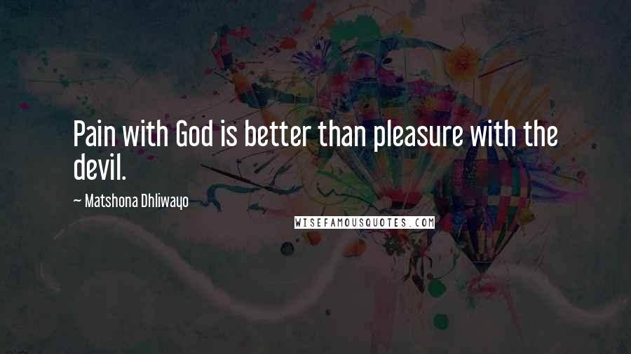 Matshona Dhliwayo Quotes: Pain with God is better than pleasure with the devil.