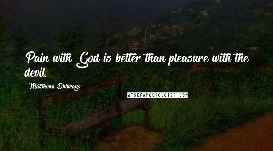 Matshona Dhliwayo Quotes: Pain with God is better than pleasure with the devil.