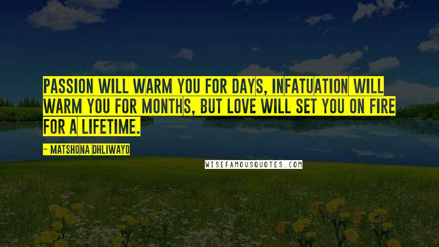 Matshona Dhliwayo Quotes: Passion will warm you for days, infatuation will warm you for months, but love will set you on fire for a lifetime.