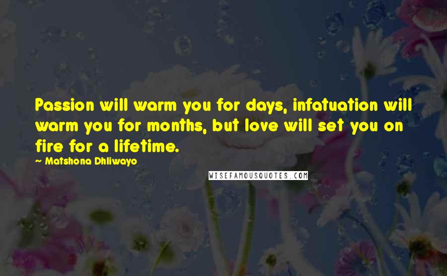 Matshona Dhliwayo Quotes: Passion will warm you for days, infatuation will warm you for months, but love will set you on fire for a lifetime.