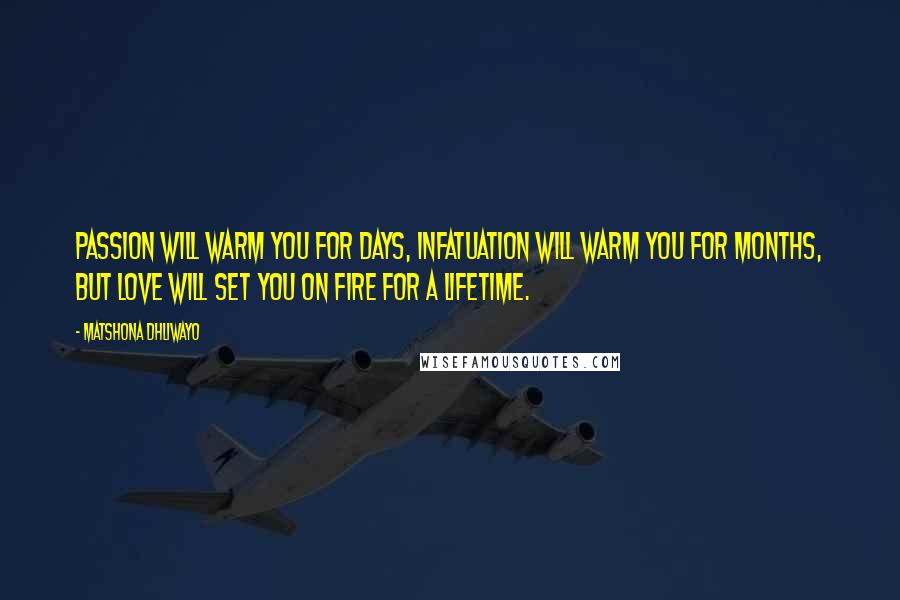 Matshona Dhliwayo Quotes: Passion will warm you for days, infatuation will warm you for months, but love will set you on fire for a lifetime.