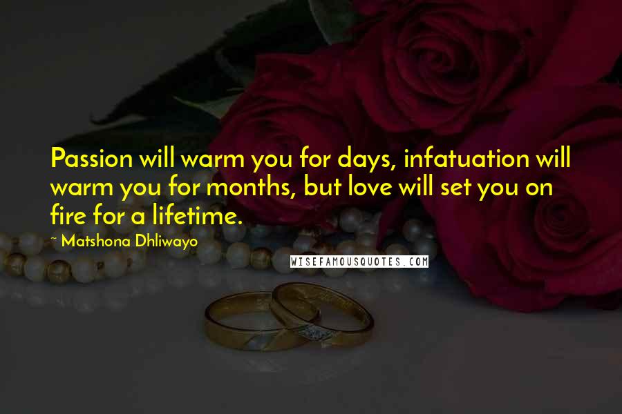 Matshona Dhliwayo Quotes: Passion will warm you for days, infatuation will warm you for months, but love will set you on fire for a lifetime.