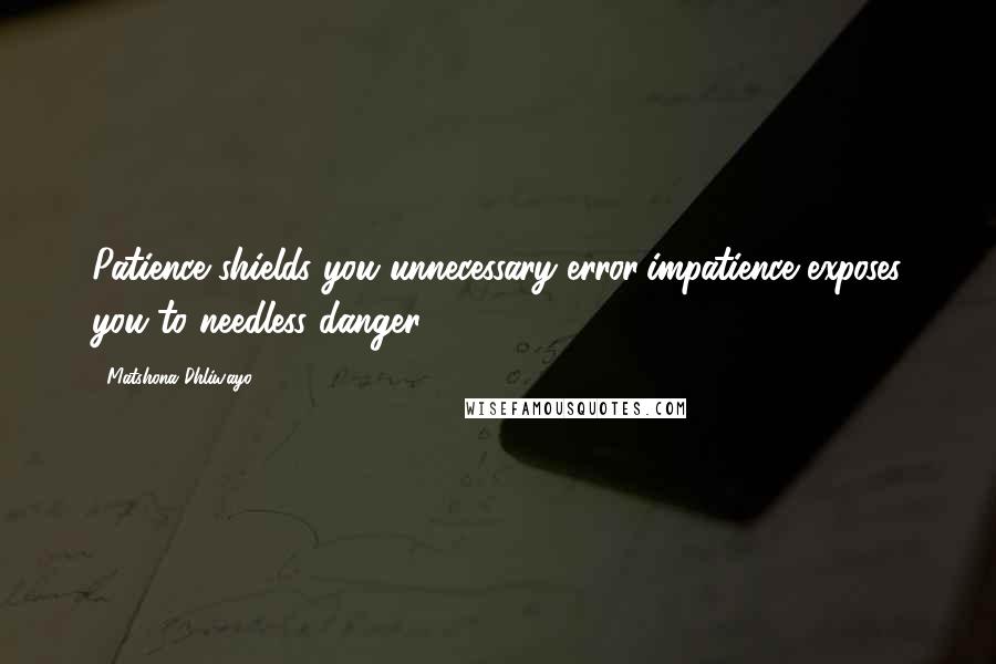 Matshona Dhliwayo Quotes: Patience shields you unnecessary error;impatience exposes you to needless danger.