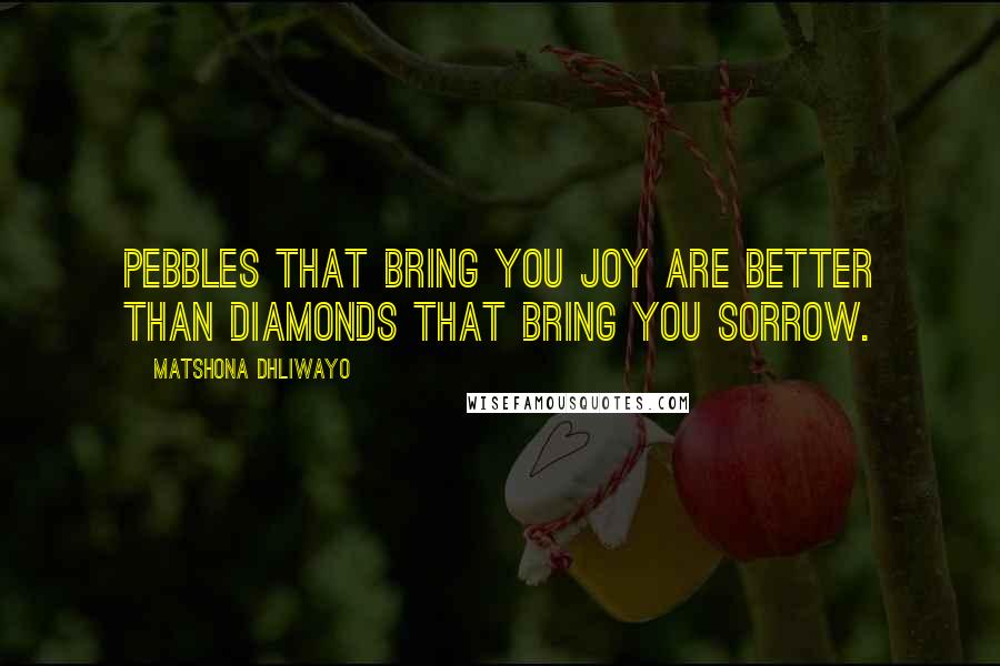 Matshona Dhliwayo Quotes: Pebbles that bring you joy are better than diamonds that bring you sorrow.