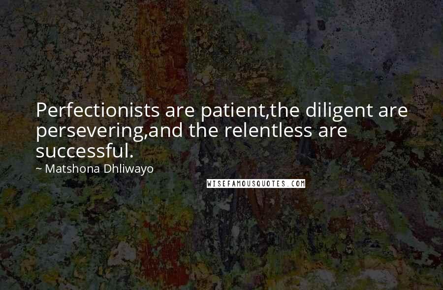Matshona Dhliwayo Quotes: Perfectionists are patient,the diligent are persevering,and the relentless are successful.