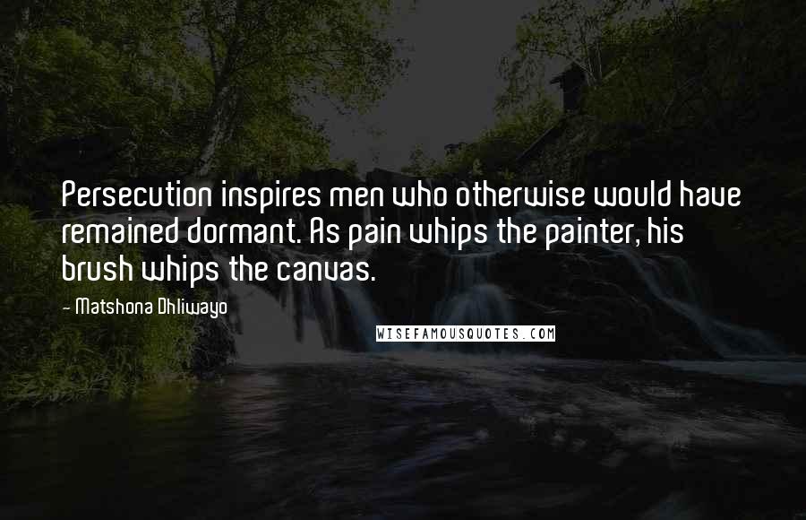 Matshona Dhliwayo Quotes: Persecution inspires men who otherwise would have remained dormant. As pain whips the painter, his brush whips the canvas.