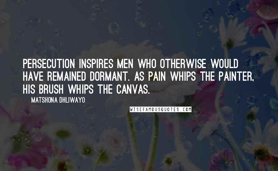 Matshona Dhliwayo Quotes: Persecution inspires men who otherwise would have remained dormant. As pain whips the painter, his brush whips the canvas.