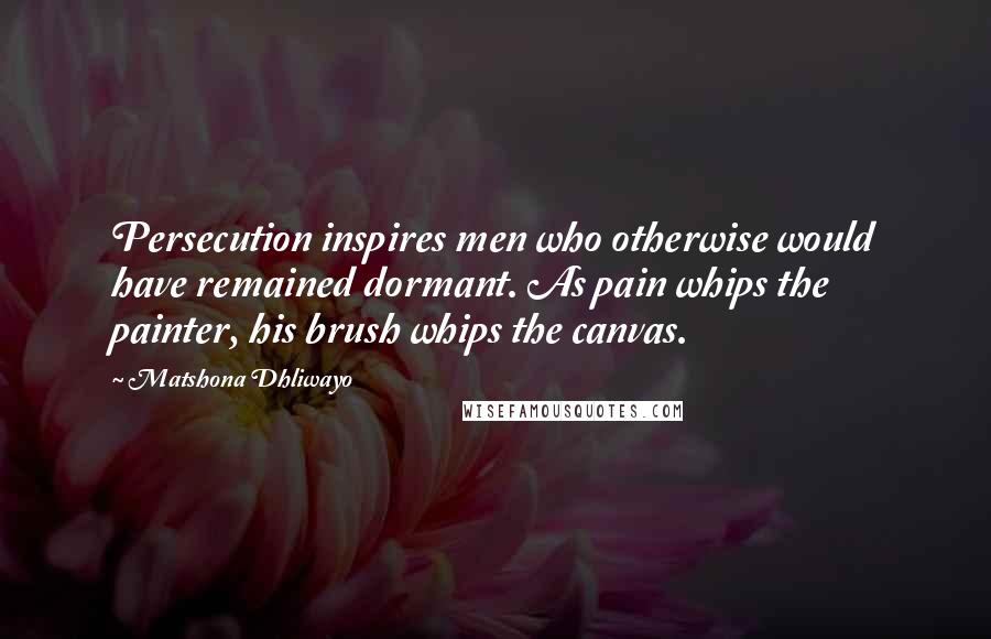 Matshona Dhliwayo Quotes: Persecution inspires men who otherwise would have remained dormant. As pain whips the painter, his brush whips the canvas.