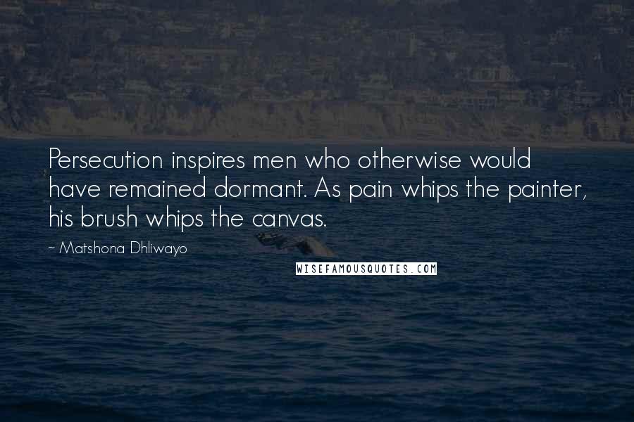 Matshona Dhliwayo Quotes: Persecution inspires men who otherwise would have remained dormant. As pain whips the painter, his brush whips the canvas.