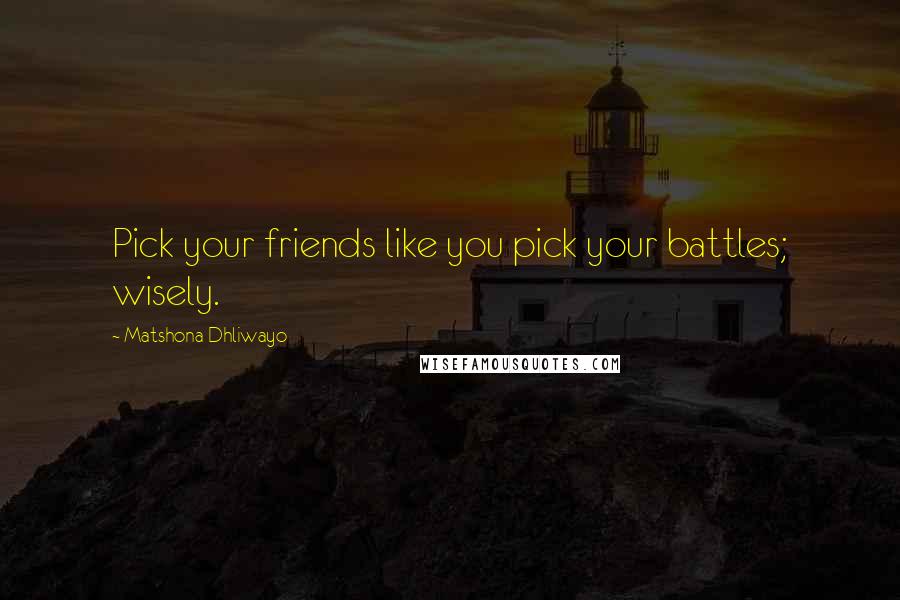 Matshona Dhliwayo Quotes: Pick your friends like you pick your battles; wisely.