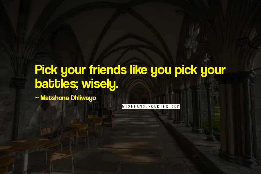 Matshona Dhliwayo Quotes: Pick your friends like you pick your battles; wisely.