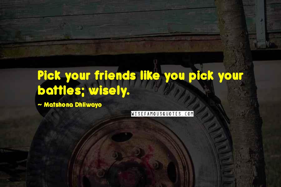 Matshona Dhliwayo Quotes: Pick your friends like you pick your battles; wisely.