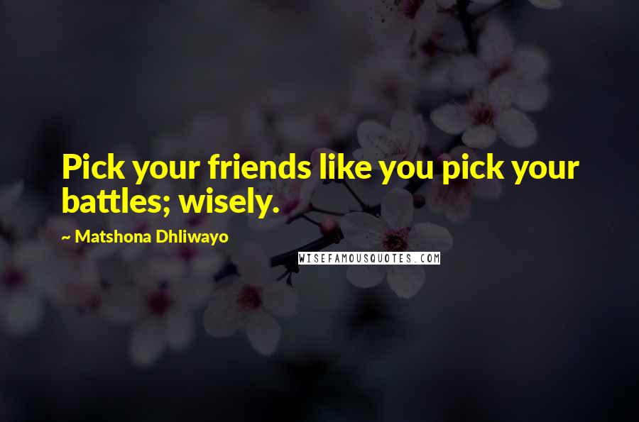 Matshona Dhliwayo Quotes: Pick your friends like you pick your battles; wisely.