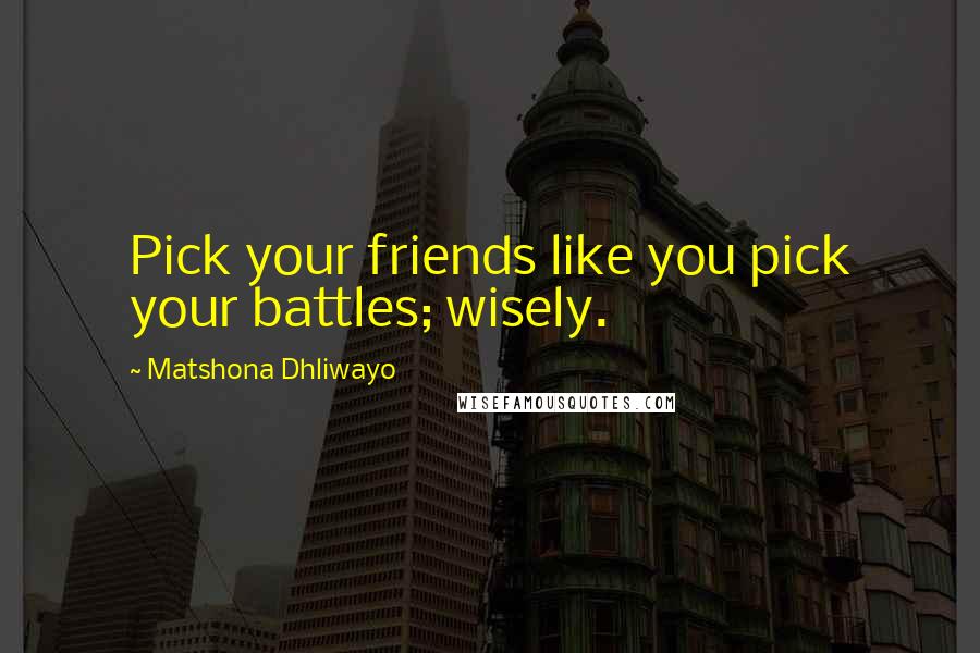 Matshona Dhliwayo Quotes: Pick your friends like you pick your battles; wisely.