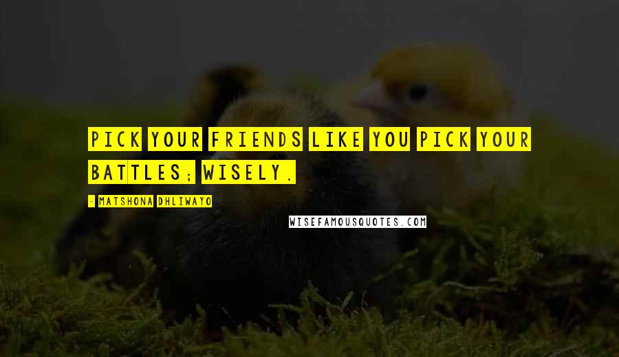 Matshona Dhliwayo Quotes: Pick your friends like you pick your battles; wisely.