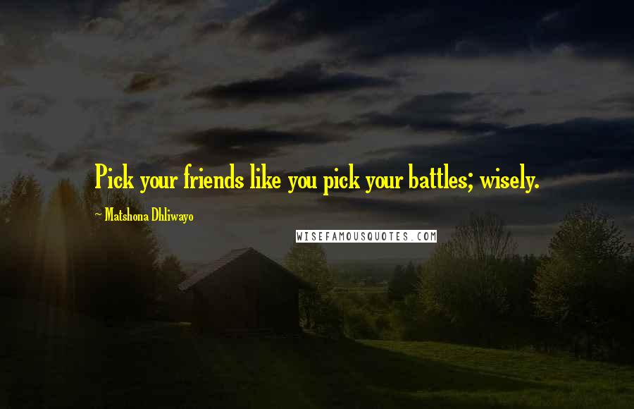 Matshona Dhliwayo Quotes: Pick your friends like you pick your battles; wisely.