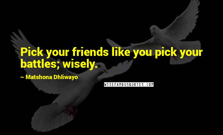 Matshona Dhliwayo Quotes: Pick your friends like you pick your battles; wisely.