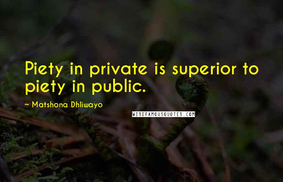 Matshona Dhliwayo Quotes: Piety in private is superior to piety in public.