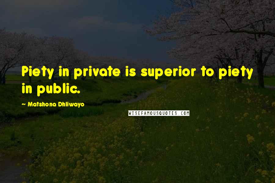 Matshona Dhliwayo Quotes: Piety in private is superior to piety in public.