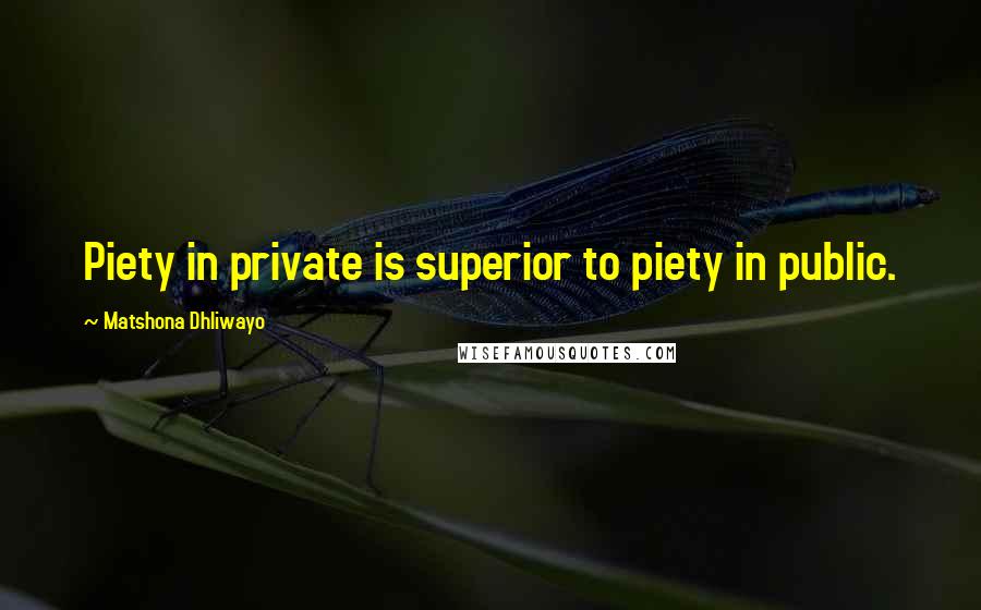 Matshona Dhliwayo Quotes: Piety in private is superior to piety in public.