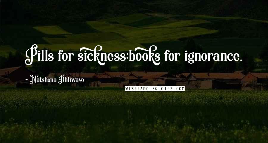 Matshona Dhliwayo Quotes: Pills for sickness;books for ignorance.