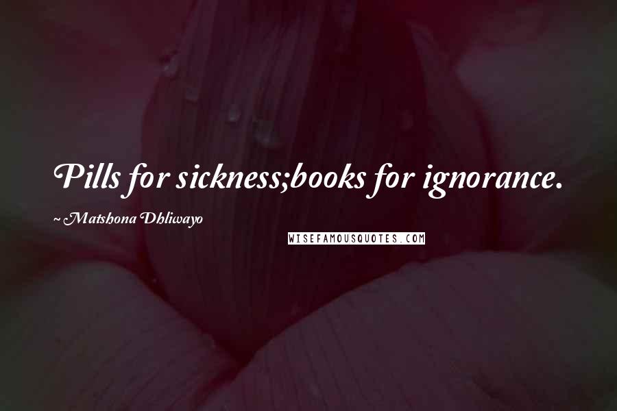 Matshona Dhliwayo Quotes: Pills for sickness;books for ignorance.