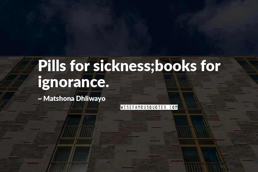 Matshona Dhliwayo Quotes: Pills for sickness;books for ignorance.