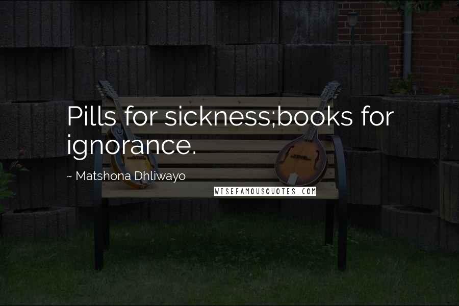 Matshona Dhliwayo Quotes: Pills for sickness;books for ignorance.