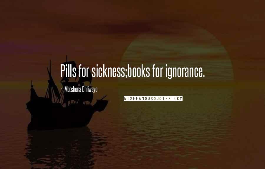 Matshona Dhliwayo Quotes: Pills for sickness;books for ignorance.