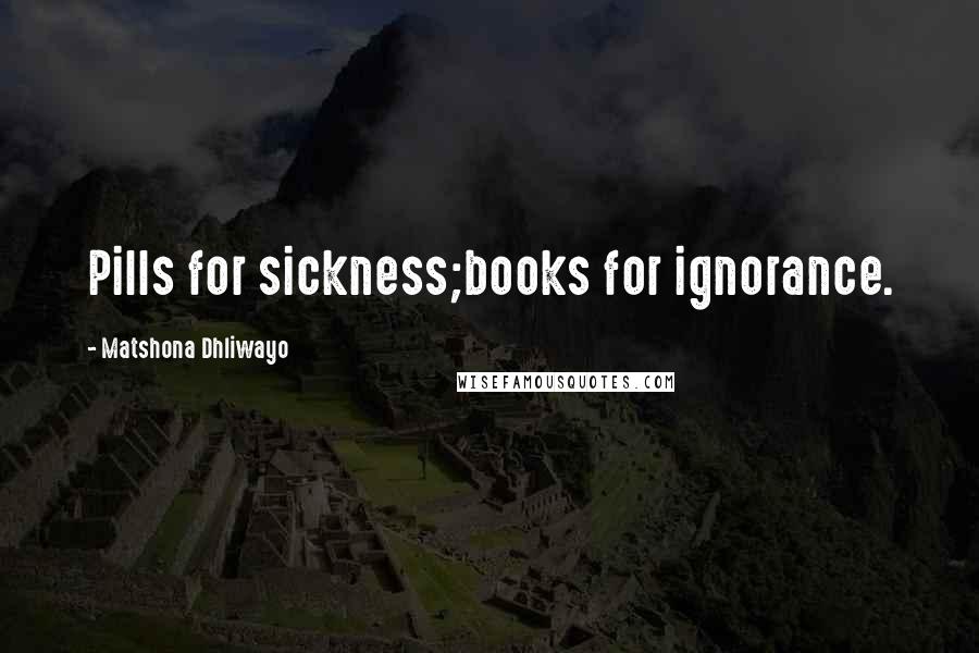 Matshona Dhliwayo Quotes: Pills for sickness;books for ignorance.